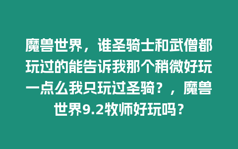 魔獸世界，誰(shuí)圣騎士和武僧都玩過(guò)的能告訴我那個(gè)稍微好玩一點(diǎn)么我只玩過(guò)圣騎？，魔獸世界9.2牧師好玩嗎？