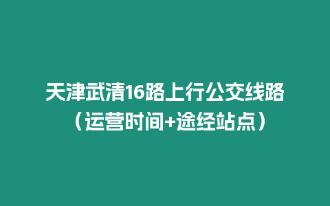 天津武清16路上行公交線路（運營時間+途經站點）