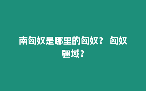 南匈奴是哪里的匈奴？ 匈奴疆域？