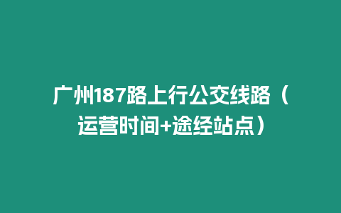 廣州187路上行公交線路（運營時間+途經站點）