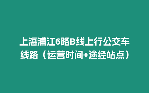 上海浦江6路B線上行公交車線路（運營時間+途經站點）