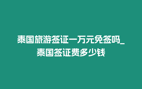 泰國旅游簽證一萬元免簽嗎_泰國簽證費(fèi)多少錢