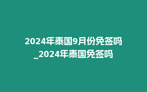 2024年泰國9月份免簽嗎_2024年泰國免簽嗎