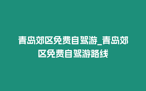 青島郊區免費自駕游_青島郊區免費自駕游路線