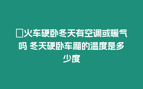 ?火車硬臥冬天有空調或暖氣嗎 冬天硬臥車廂的溫度是多少度