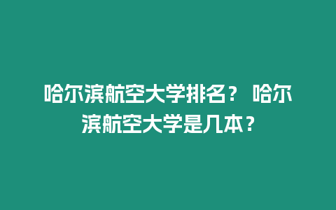 哈爾濱航空大學排名？ 哈爾濱航空大學是幾本？