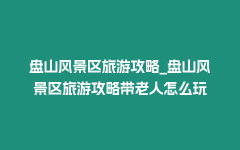 盤山風景區旅游攻略_盤山風景區旅游攻略帶老人怎么玩