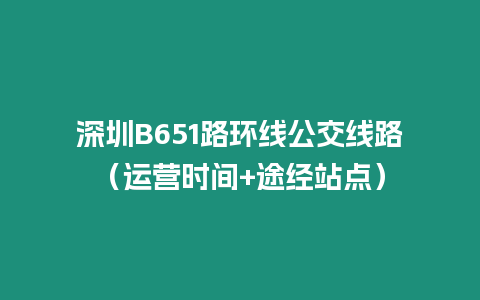 深圳B651路環(huán)線公交線路（運(yùn)營(yíng)時(shí)間+途經(jīng)站點(diǎn)）