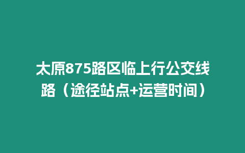 太原875路區臨上行公交線路（途徑站點+運營時間）