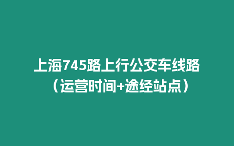 上海745路上行公交車線路（運營時間+途經站點）