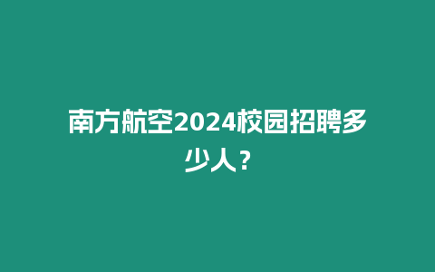 南方航空2024校園招聘多少人？