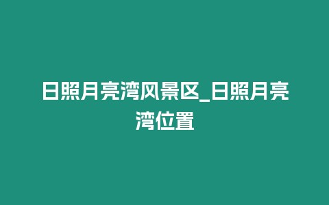 日照月亮灣風(fēng)景區(qū)_日照月亮灣位置