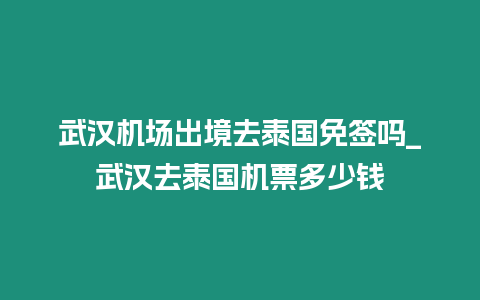 武漢機場出境去泰國免簽嗎_武漢去泰國機票多少錢