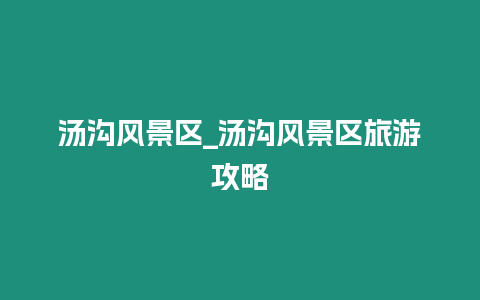 湯溝風景區_湯溝風景區旅游攻略