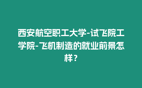 西安航空職工大學-試飛院工學院-飛機制造的就業前景怎樣？