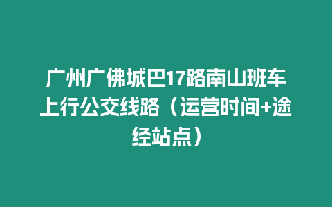 廣州廣佛城巴17路南山班車上行公交線路（運營時間+途經站點）