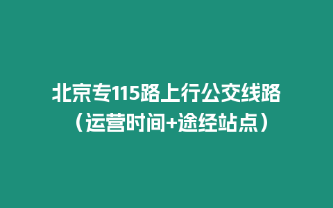 北京專115路上行公交線路（運營時間+途經站點）