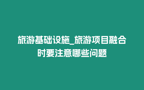 旅游基礎設施_旅游項目融合時要注意哪些問題