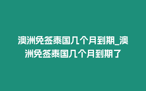 澳洲免簽泰國幾個月到期_澳洲免簽泰國幾個月到期了