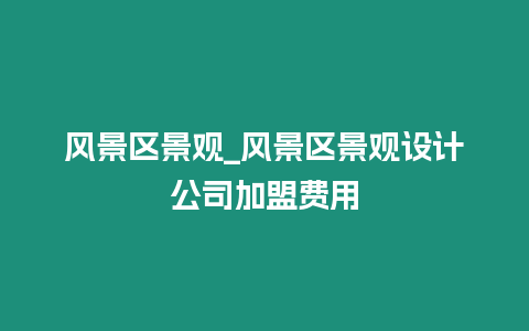 風景區景觀_風景區景觀設計公司加盟費用