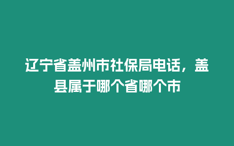 遼寧省蓋州市社保局電話，蓋縣屬于哪個省哪個市