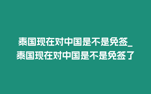 泰國現(xiàn)在對(duì)中國是不是免簽_泰國現(xiàn)在對(duì)中國是不是免簽了