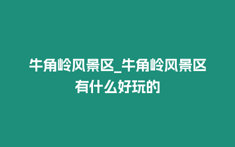 牛角嶺風(fēng)景區(qū)_牛角嶺風(fēng)景區(qū)有什么好玩的