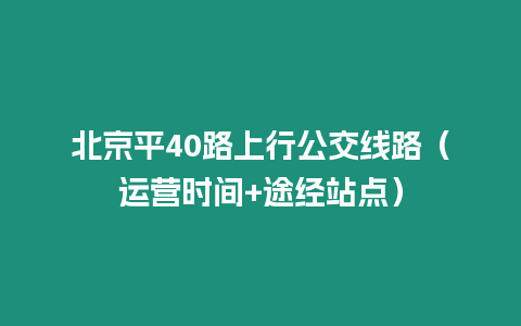 北京平40路上行公交線路（運(yùn)營(yíng)時(shí)間+途經(jīng)站點(diǎn)）