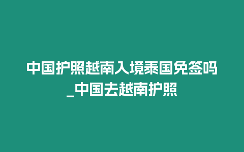 中國護照越南入境泰國免簽嗎_中國去越南護照