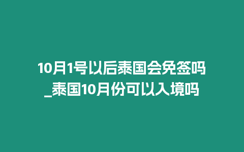 10月1號以后泰國會免簽嗎_泰國10月份可以入境嗎