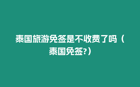 泰國旅游免簽是不收費了嗎（泰國免簽?）