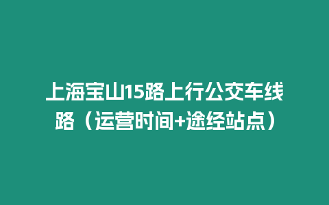 上海寶山15路上行公交車線路（運營時間+途經站點）