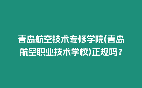 青島航空技術專修學院(青島航空職業技術學校)正規嗎？