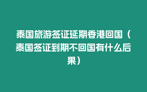 泰國旅游簽證延期香港回國（泰國簽證到期不回國有什么后果）