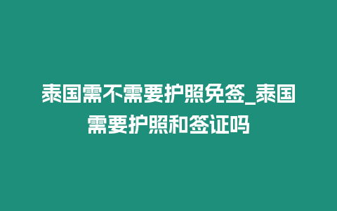 泰國需不需要護照免簽_泰國需要護照和簽證嗎