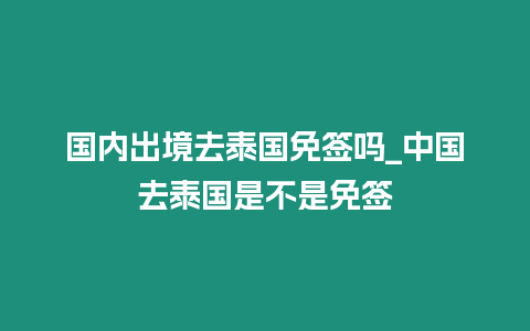 國內出境去泰國免簽嗎_中國去泰國是不是免簽