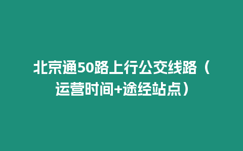 北京通50路上行公交線路（運(yùn)營(yíng)時(shí)間+途經(jīng)站點(diǎn)）