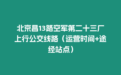 北京昌13路空軍第二十三廠上行公交線路（運營時間+途經站點）