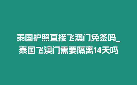 泰國護(hù)照直接飛澳門免簽嗎_泰國飛澳門需要隔離14天嗎