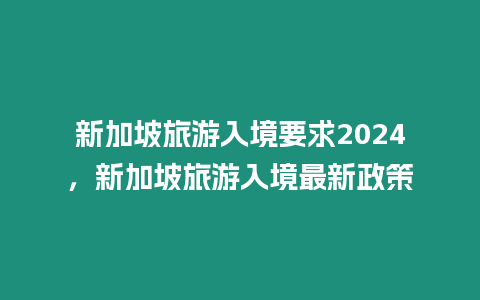 新加坡旅游入境要求2024，新加坡旅游入境最新政策