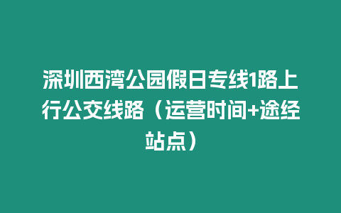 深圳西灣公園假日專線1路上行公交線路（運營時間+途經站點）