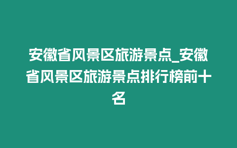 安徽省風景區旅游景點_安徽省風景區旅游景點排行榜前十名