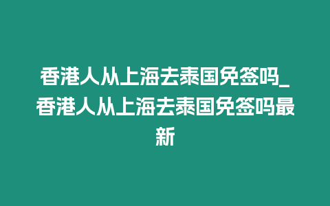 香港人從上海去泰國免簽嗎_香港人從上海去泰國免簽嗎最新