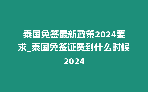 泰國免簽最新政策2024要求_泰國免簽證費到什么時候2024