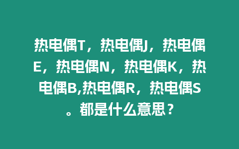 熱電偶T，熱電偶J，熱電偶E，熱電偶N，熱電偶K，熱電偶B,熱電偶R，熱電偶S。都是什么意思？