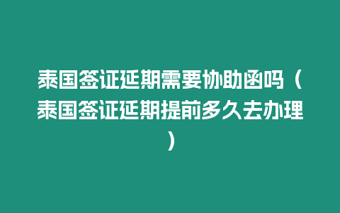 泰國簽證延期需要協助函嗎（泰國簽證延期提前多久去辦理）