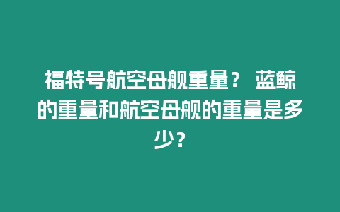 福特號(hào)航空母艦重量？ 藍(lán)鯨的重量和航空母艦的重量是多少？