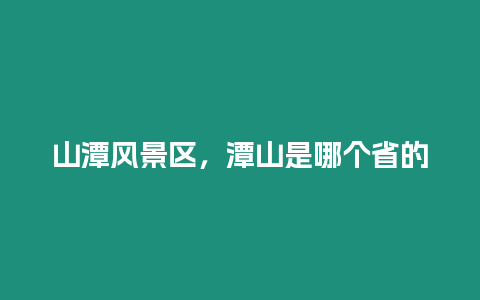 山潭風景區，潭山是哪個省的