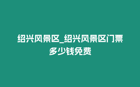 紹興風景區_紹興風景區門票多少錢免費