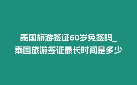 泰國旅游簽證60歲免簽嗎_泰國旅游簽證最長時間是多少